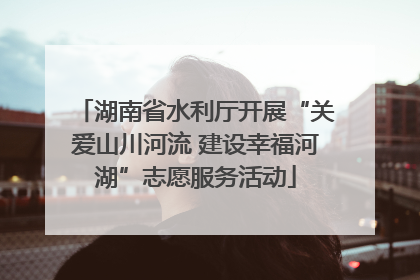 湖南省水利厅开展“关爱山川河流 建设幸福河湖”志愿服务活动
